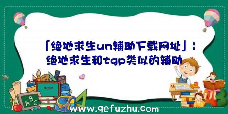 「绝地求生un辅助下载网址」|绝地求生和tgp类似的辅助